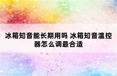 冰箱知音能长期用吗 冰箱知音温控器怎么调最合适